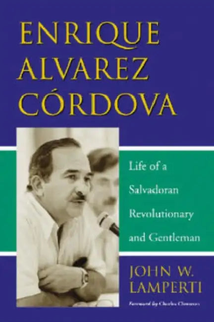Enrique Alvarez Cordova: Life of a Salvadoran Revolutionary and Gentleman by John W. Lamperti