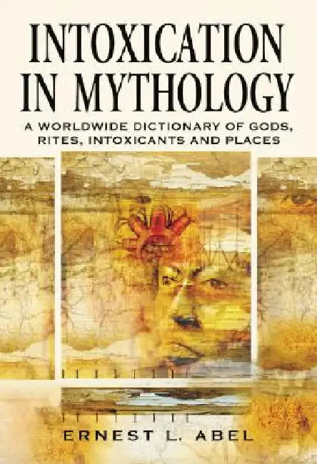 Intoxication in Mythology: A Worldwide Dictionary of Gods, Rites, Intoxicants and Places by Ernest L. Abel