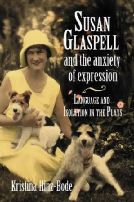 Susan Glaspell and the Anxiety of Expression: Language and Isolation in the Plays by Kristina Hinz-Bode