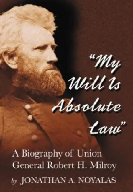 "My Will Is Absolute Law": A Biography of Union General Robert H. Milroy by Jonathan A. Noyalas