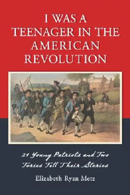 I Was a Teenager in the American Revolution: 21 Young Patriots and Two Tories Tell Their Stories by Elizabeth Ryan Metz