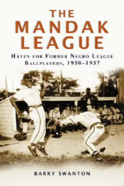 The ManDak League: Haven for Former Negro League Ballplayers, 1950-1957 by Barry Swanton