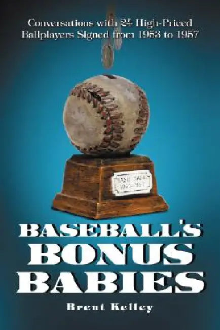 Baseball's Bonus Babies: Conversations with 24 High-Priced Ballplayers Signed from 1953 to 1957 by Brent Kelley