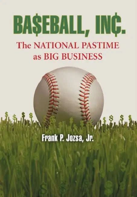 Baseball, Inc.: The National Pastime as Big Business by Frank P. Jozsa