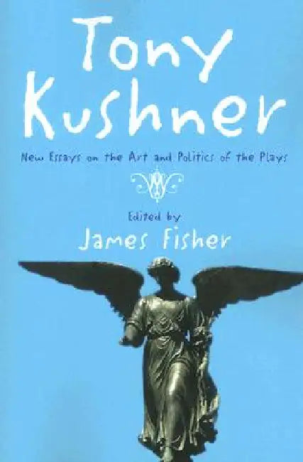 Tony Kushner: New Essays on the Art and Politics of the Plays by James Fisher