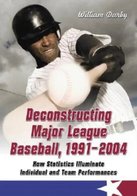 Deconstructing Major League Baseball, 1991-2004: How Statistics Illuminate Individual and Team Performances by William Darby