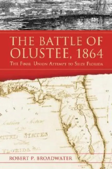 The Battle of Olustee, 1864: The Final Union Attempt to Seize Florida by Robert P. Broadwater