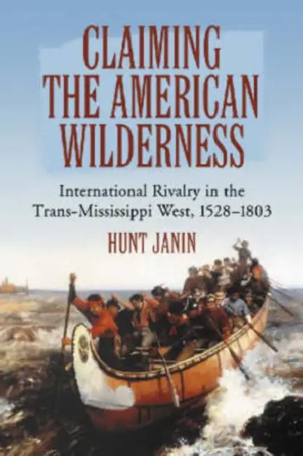 Claiming the American Wilderness: International Rivalry in the Trans-Mississippi West, 1528-1803 by Hunt Janin