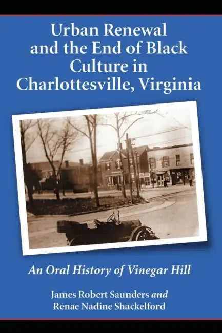 Urban Renewal and the End of Black Culture in Charlottesville, Virginia: An Oral History of Vinegar Hill by James Robert Saunders, Renae Nadine Shackelford