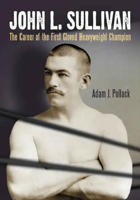 John L. Sullivan: The Career of the First Gloved Heavyweight Champion by Adam J. Pollack
