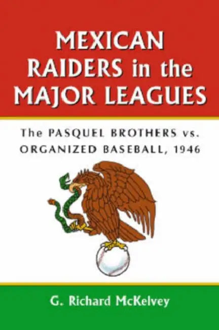 Mexican Raiders in the Major Leagues: The Pasquel Brothers vs. Organized Baseball, 1946 by G. Richard McKelvey