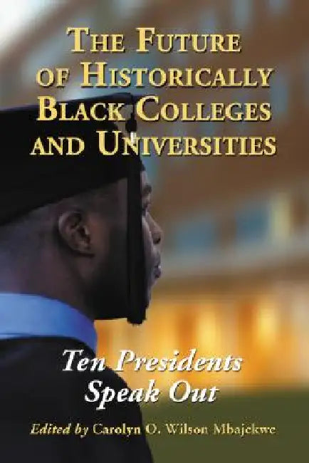 The Future of Historically Black Colleges and Universities: Ten Presidents Speak Out by Carolyn O. Wilson Mbajekwe