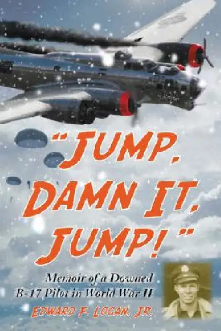 "Jump, Damn It, Jump!": Memoir of a Downed B-17 Pilot in World War II by Edward F. Logan