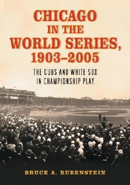 Chicago in the World Series, 1903-2005: The Cubs and White Sox in Championship Play by Bruce A. Rubenstein