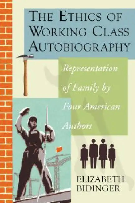 The Ethics of Working Class Autobiography: Representation of Family by Four American Authors by Elizabeth Bidinger