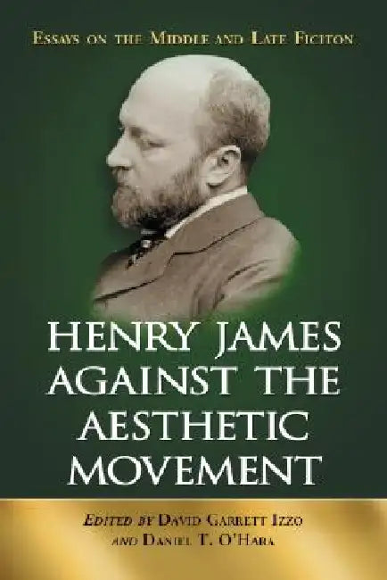 Henry James Against the Aesthetic Movement: Essays on the Middle and Late Fiction by David Garrett Izzo, Daniel T. O'Hara