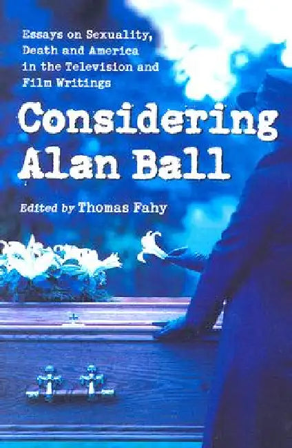 Considering Alan Ball: Essays on Sexuality, Death and America in the Television and Film Writings by Thomas Fahy