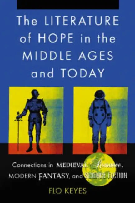The Literature of Hope in the Middle Ages and Today: Connections in Medieval Romance, Modern Fantasy, and Science Fiction by Flo Keyes