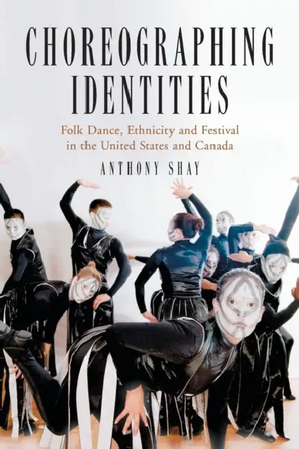 Choreographing Identities: Folk Dance, Ethnicity and Festival in the United States and Canada by Anthony Shay