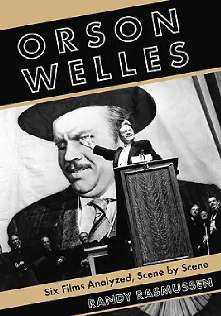 Orson Welles: Six Films Analyzed, Scene by Scene by Randy Rasmussen