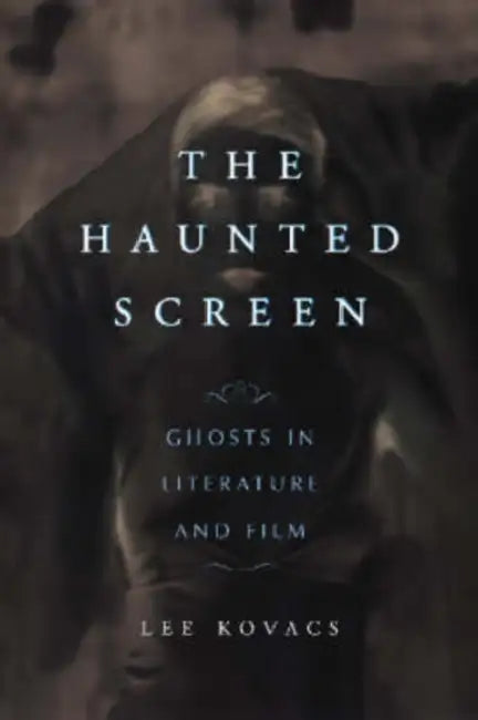 The Haunted Screen: Ghosts in Literature and Film by Lee Kovacs