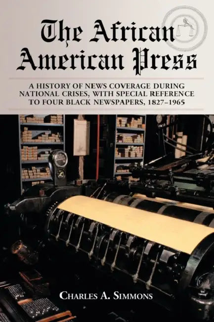 The African American Press: A History of News Coverage During National Crises, with Special Reference to Four Black Newspapers, 1827-1965 by Charles A. Simmons