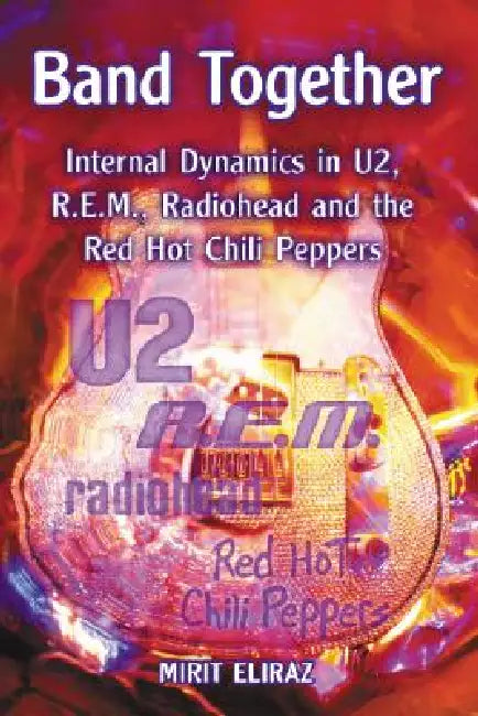 Band Together: Internal Dynamics in U2, R.E.M., Radiohead and the Red Hot Chili Peppers by Mirit Eliraz