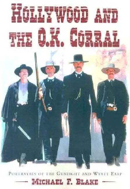 Hollywood and the O.K. Corral: Portrayals of the Gunfight and Wyatt Earp by Michael F. Blake