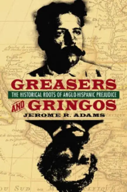 Greasers and Gringos: The Historical Roots of Anglo-Hispanic Prejudice by Jerome R. Adams