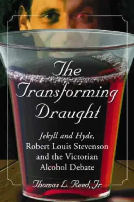 The Transforming Draught: Jekyll and Hyde, Robert Louis Stevenson and the Victorian Alcohol Debate by Thomas L. Reed