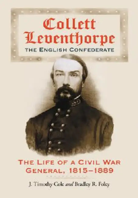 Collett Leventhorpe, the English Confederate: The Life of a Civil War General, 1815-1889 by J. Timothy Cole, Bradley R. Foley