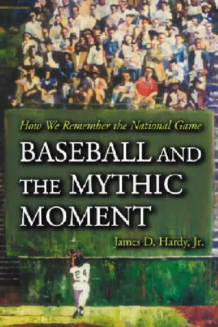 Baseball and the Mythic Moment: How We Remember the National Game by James D. Hardy