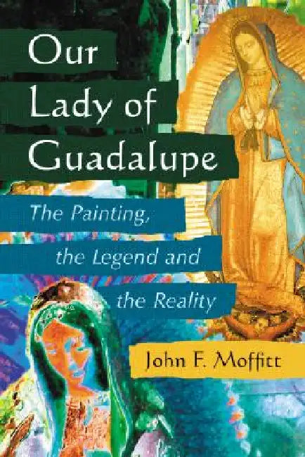 Our Lady of Guadalupe: The Painting, the Legend and the Reality by John F. Moffitt