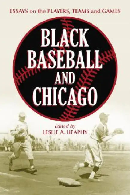 Black Baseball and Chicago: Essays on the Players, Teams and Games of the Negro Leagues' Most Important City by Leslie A. Heaphy