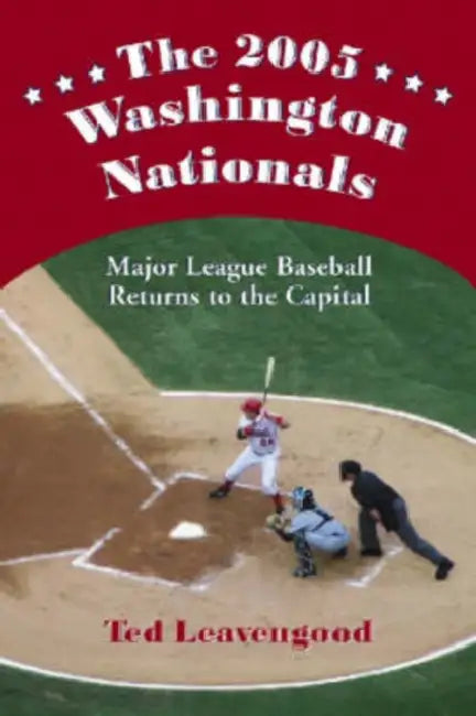 The 2005 Washington Nationals: Major League Baseball Returns to the Capital by Ted Leavengood