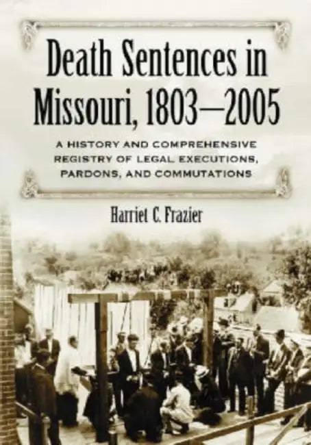 Death Sentences in Missouri, 1803-2005: A History and Comprehensive Registry of Legal Executions, Pardons, and Commutations by Harriet C. Frazier