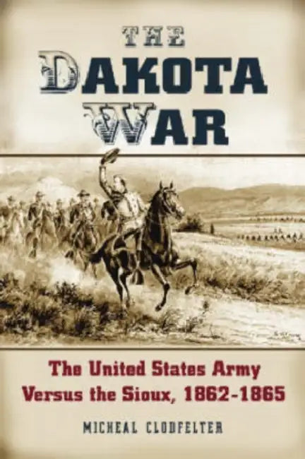 The Dakota War: The United States Army Versus the Sioux, 1862-1865 by Micheal Clodfelter