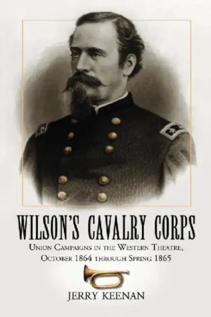 Wilson's Cavalry Corps: Union Campaigns in the Western Theatre, October 1864 through Spring 1865 by Jerry Keenan