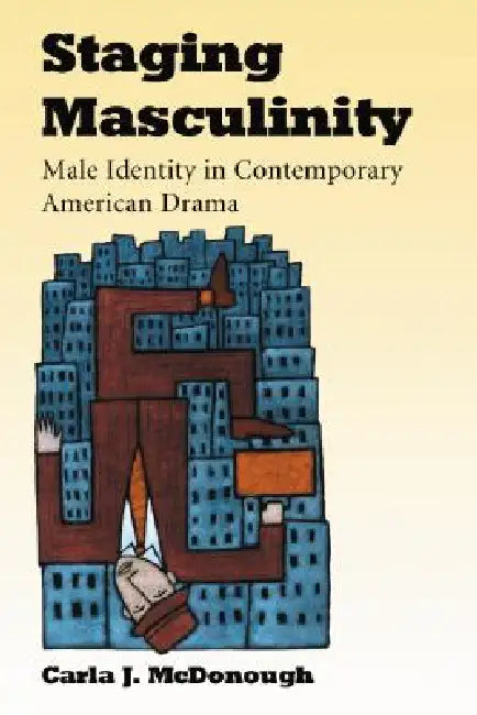 Staging Masculinity: Male Identity in Contemporary American Drama by Carla J. McDonough