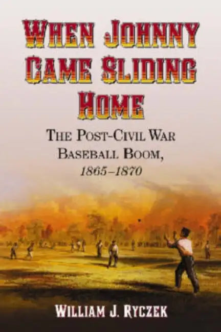 When Johnny Came Sliding Home: The Post-Civil War Baseball Boom, 1865-1870 by William J. Ryczek