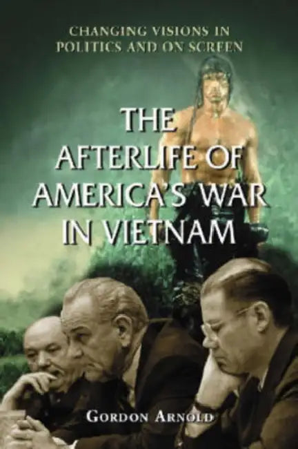 The Afterlife of America's War in Vietnam: Changing Visions in Politics and on Screen by Gordon Arnold