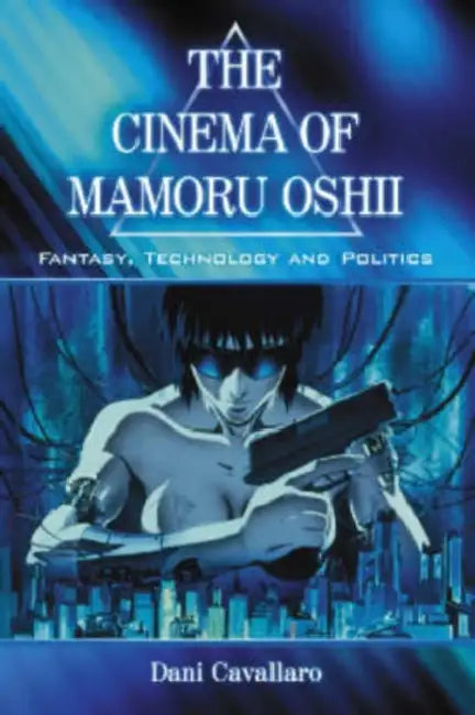 The Cinema of Mamoru Oshii: Fantasy, Technology and Politics by Dani Cavallaro