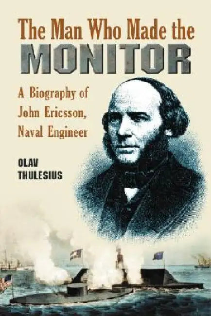 The Man Who Made the Monitor: A Biography of John Ericsson, Naval Engineer by Olav Thulesius