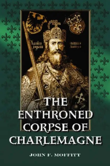 The Enthroned Corpse of Charlemagne: The Lord-in-Majesty Theme in Early Medieval Art and Life by John F. Moffitt