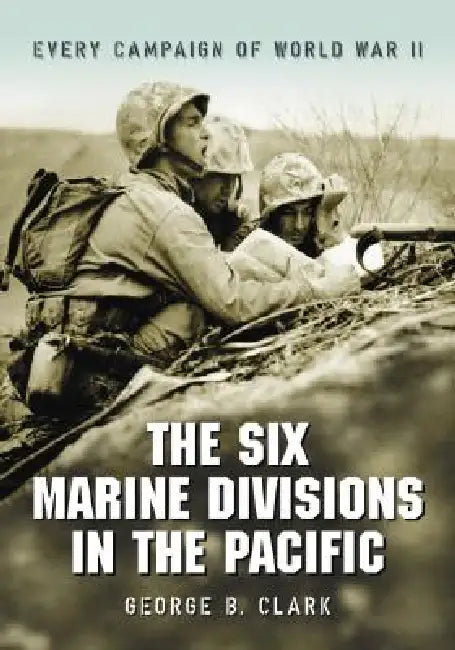 The Six Marine Divisions in the Pacific: Every Campaign of World War II by George B. Clark
