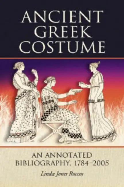 Ancient Greek Costume: An Annotated Bibliography, 1784-2005 by Linda Jones Roccos