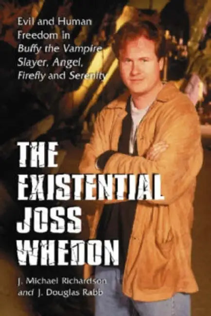 The Existential Joss Whedon: Evil and Human Freedom in Buffy the Vampire Slayer, Angel, Firefly and Serenity by J. Michael Richardson, J. Douglas Rabb
