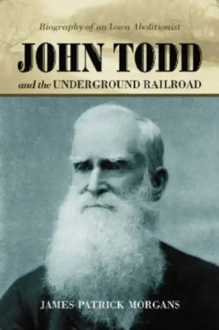 John Todd and the Underground Railroad: Biography of an Iowa Abolitionist by James Patrick Morgans