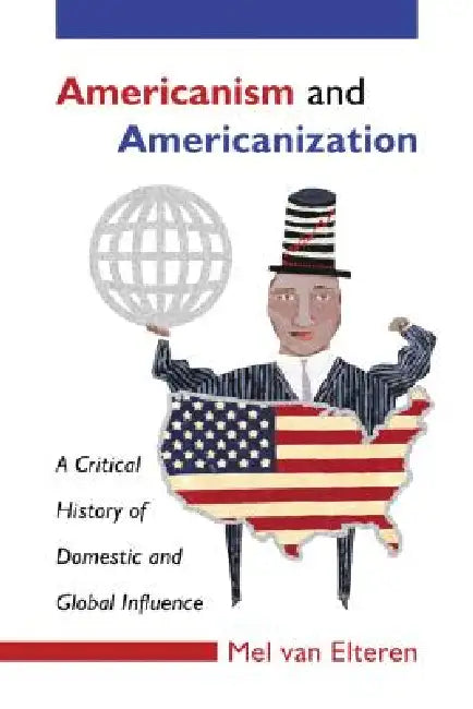 Americanism and Americanization: A Critical History of Domestic and Global Influence by Mel Van Elteren