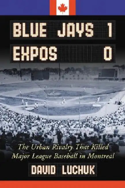 Blue Jays 1, Expos 0: The Urban Rivalry That Killed Major League Baseball in Montreal by David Luchuk